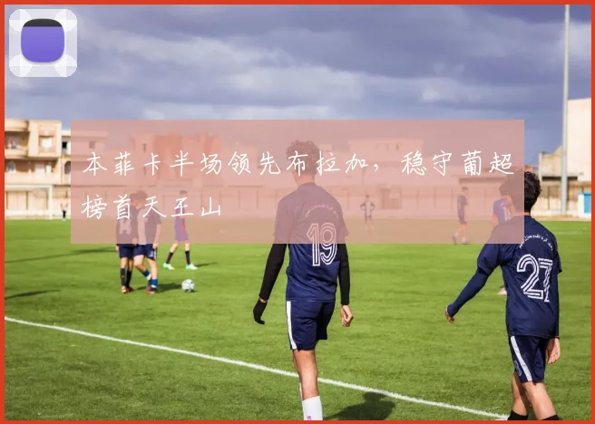 本菲卡半场领先布拉加,稳守葡超榜首天王山