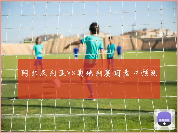 阿尔及利亚vs奥地利赛前盘口预测