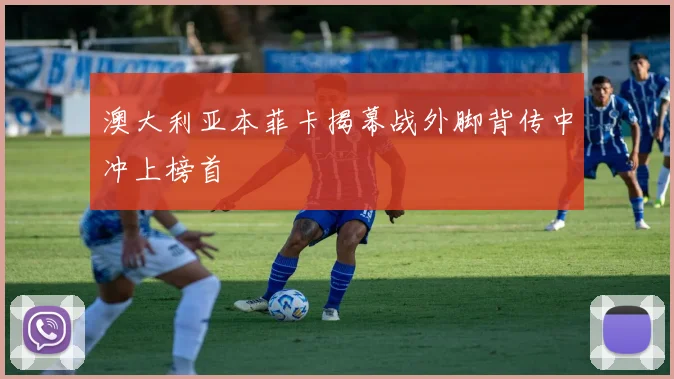 澳大利亚本菲卡揭幕战外脚背传中冲上榜首