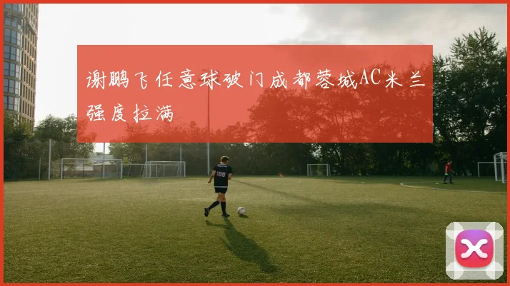 谢鹏飞任意球破门成都蓉城AC米兰强度拉满