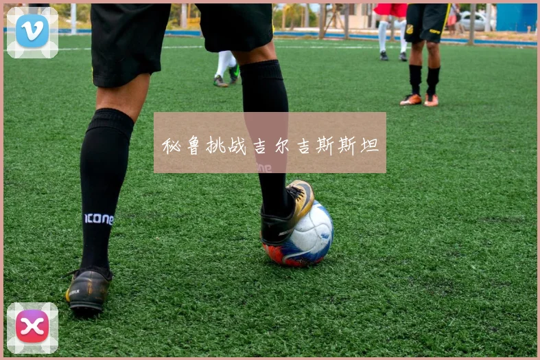 秘鲁挑战吉尔吉斯斯坦