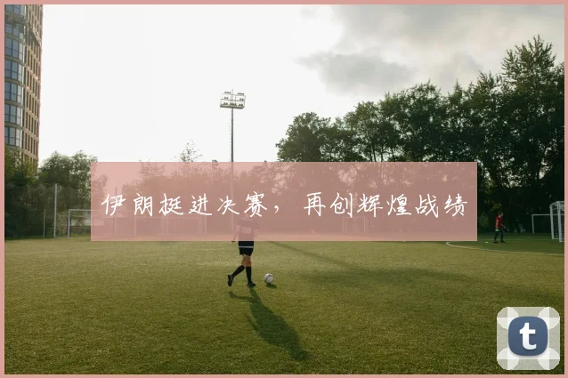 伊朗挺进决赛，再创辉煌战绩