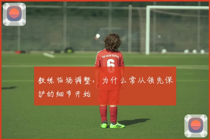 教练临场调整，为什么常从领先保护的细节开始