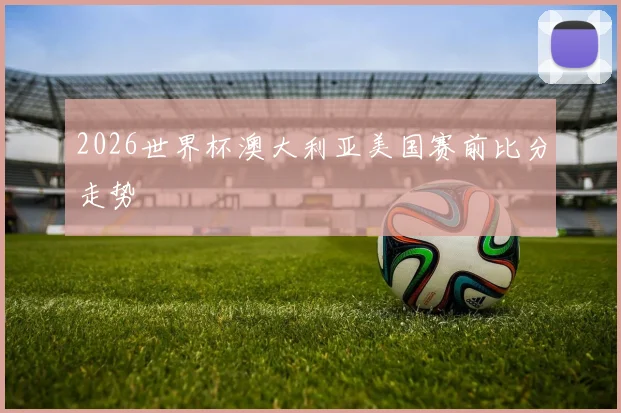 2026世界杯澳大利亚美国赛前比分走势