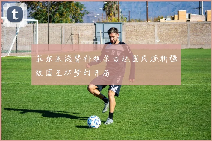 菲尔米诺替补绝杀吉达国民连斩强敌国王杯梦幻开局