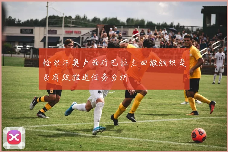 恰尔汗奥卢面对巴拉圭回撤组织是否有效推进任务分析