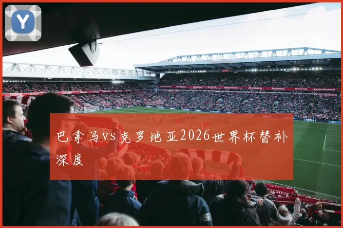 巴拿马vs克罗地亚2026世界杯替补深度