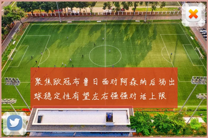 聚焦欧冠布鲁日面对阿森纳后场出球稳定性有望左右强强对话上限