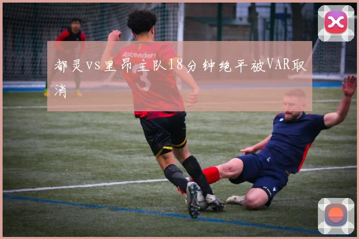都灵vs里昂主队18分钟绝平被VAR取消