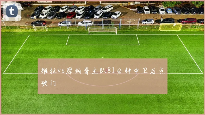 维拉vs摩纳哥主队81分钟中卫后点破门