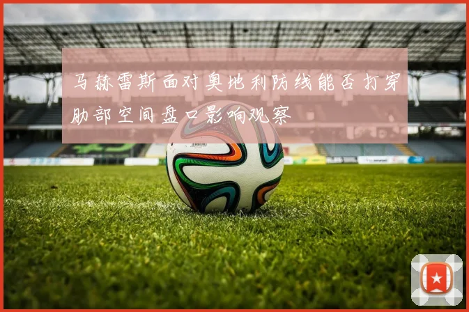 马赫雷斯面对奥地利防线能否打穿肋部空间盘口影响观察