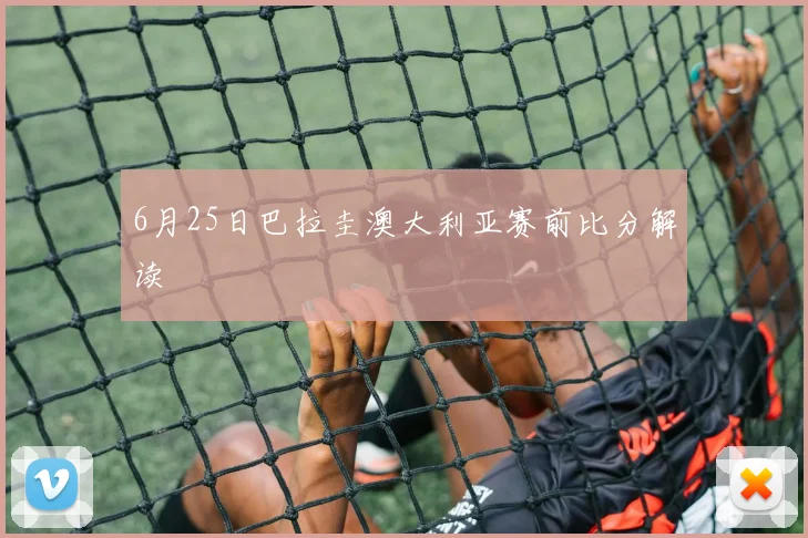 6月25日巴拉圭澳大利亚赛前比分解读