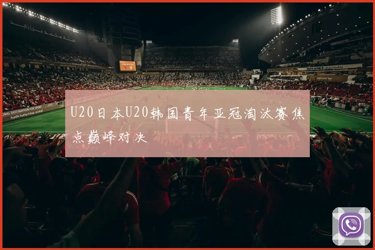 U20日本U20韩国青年亚冠淘汰赛焦点巅峰对决