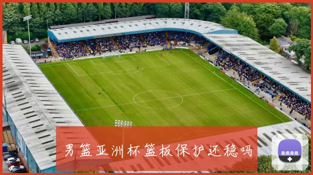 男篮亚洲杯篮板保护还稳吗