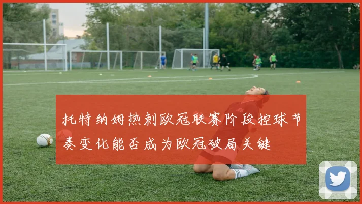 托特纳姆热刺欧冠联赛阶段控球节奏变化能否成为欧冠破局关键