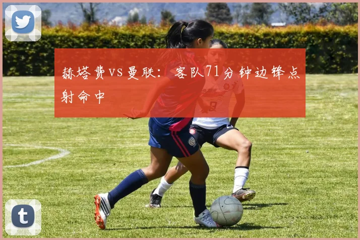 赫塔费vs曼联：客队71分钟边锋点射命中