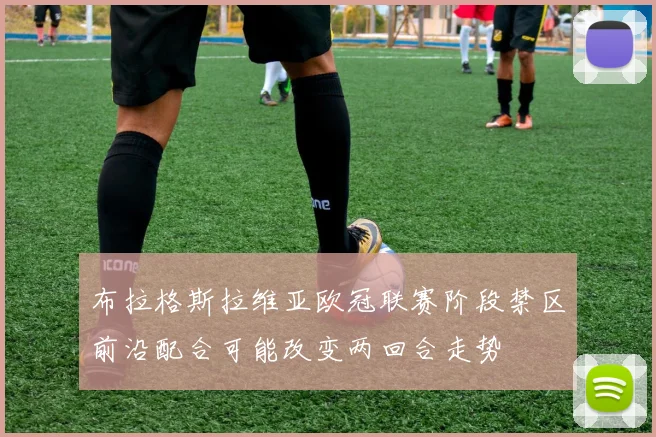 布拉格斯拉维亚欧冠联赛阶段禁区前沿配合可能改变两回合走势