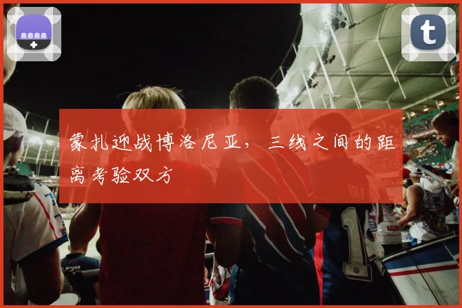 蒙扎迎战博洛尼亚，三线之间的距离考验双方