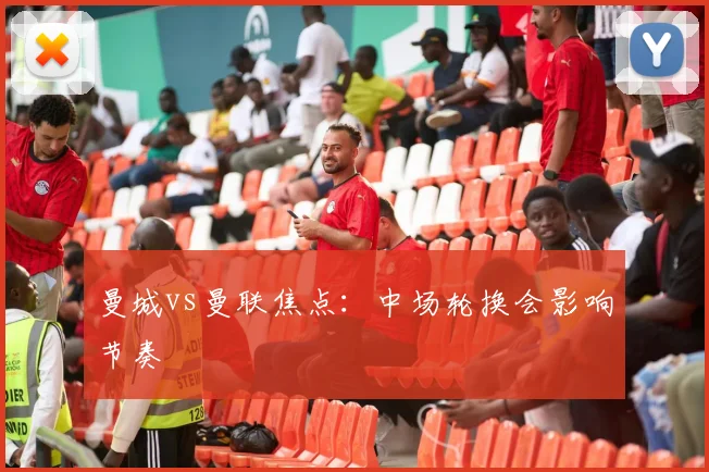 曼城vs曼联焦点:中场轮换会影响节奏