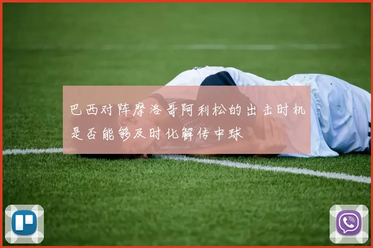 巴西对阵摩洛哥阿利松的出击时机是否能够及时化解传中球