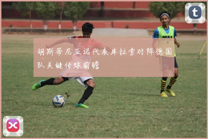 胡斯蒂尼亚诺代表库拉索对阵德国队关键传球前瞻