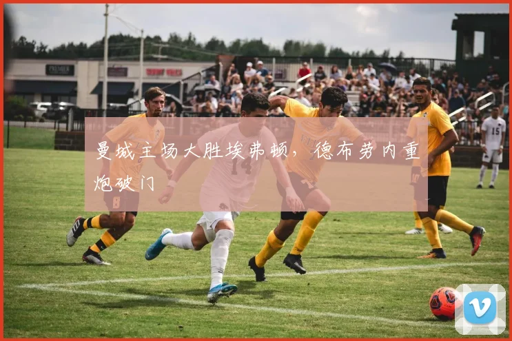曼城主场大胜埃弗顿，德布劳内重炮破门