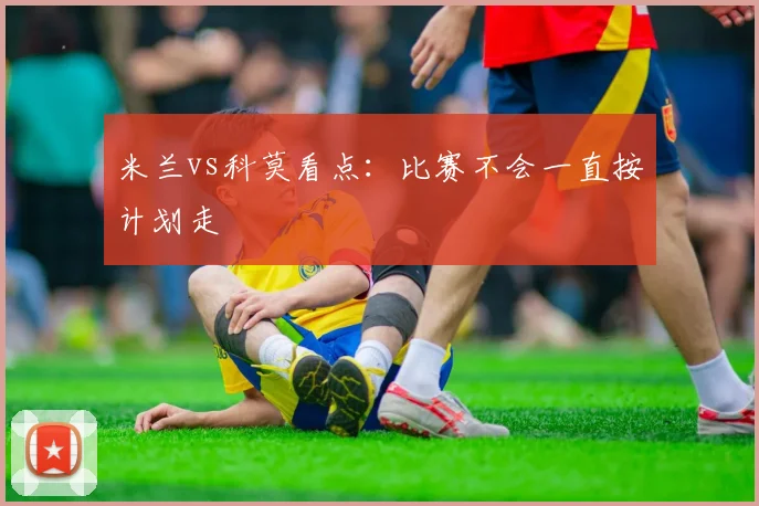 米兰vs科莫看点:比赛不会一直按计划走