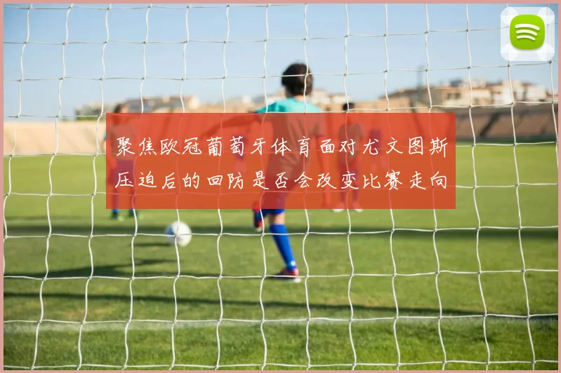 聚焦欧冠葡萄牙体育面对尤文图斯压迫后的回防是否会改变比赛走向
