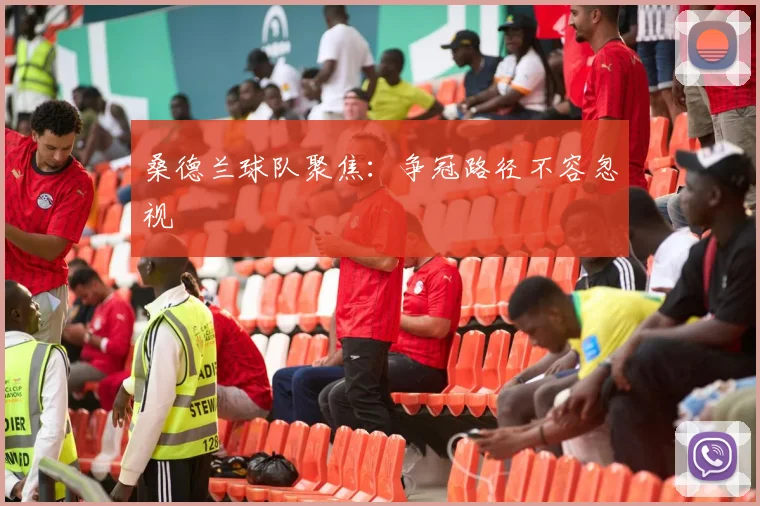 桑德兰球队聚焦：争冠路径不容忽视