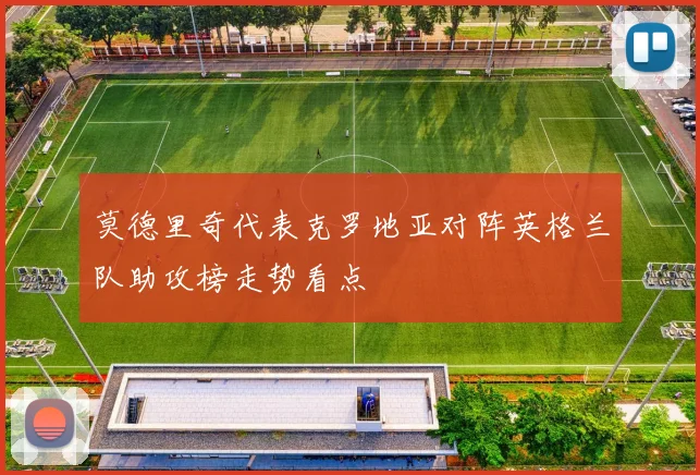 莫德里奇代表克罗地亚对阵英格兰队助攻榜走势看点