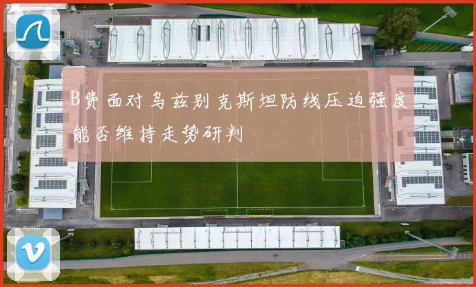 B费面对乌兹别克斯坦防线压迫强度能否维持走势研判