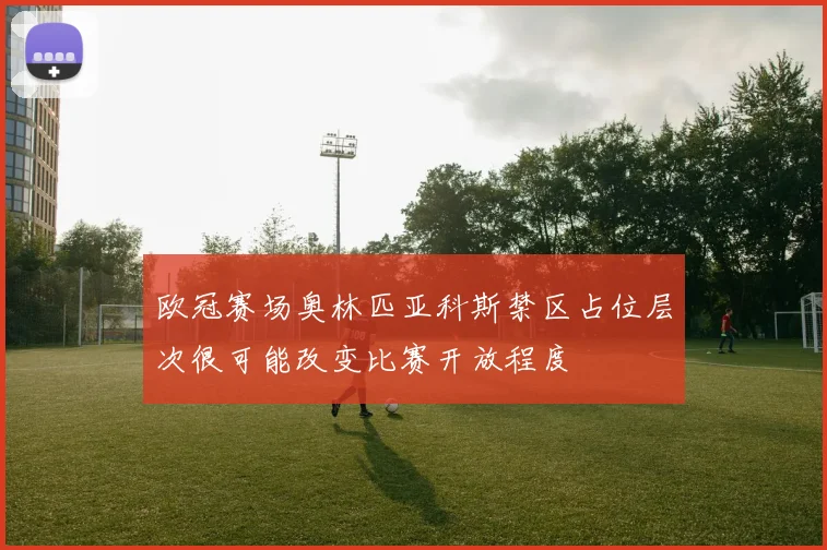 欧冠赛场奥林匹亚科斯禁区占位层次很可能改变比赛开放程度