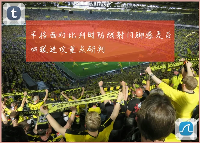 辛格面对比利时防线射门脚感是否回暖进攻重点研判