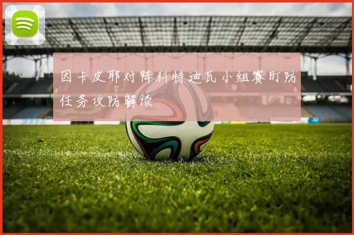 因卡皮耶对阵科特迪瓦小组赛盯防任务攻防解读