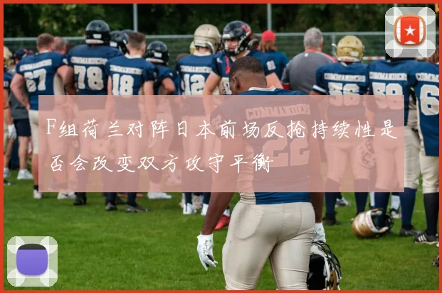 F组荷兰对阵日本前场反抢持续性是否会改变双方攻守平衡