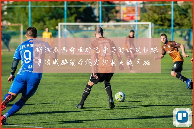 斯坦尼西奇面对巴拿马时的定位球争顶威胁能否稳定控制关键区域