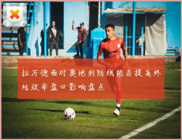 拉万德面对奥地利防线能否提高终结效率盘口影响盘点