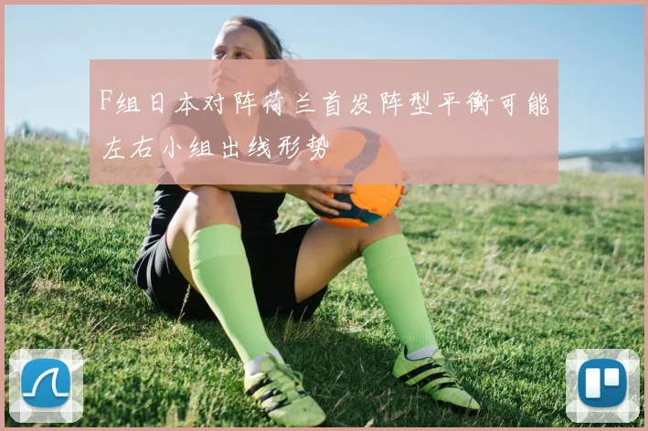 F组日本对阵荷兰首发阵型平衡可能左右小组出线形势