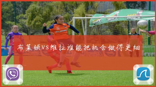布莱顿vs维拉谁能把机会做得更细