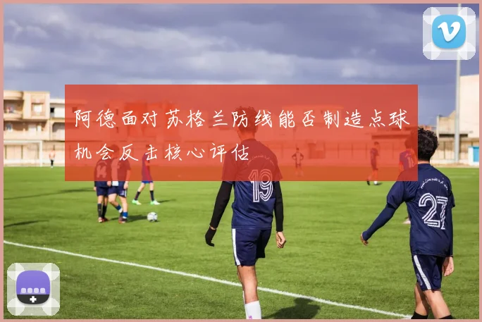 阿德面对苏格兰防线能否制造点球机会反击核心评估