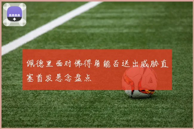 佩德里面对佛得角能否送出威胁直塞首发悬念盘点