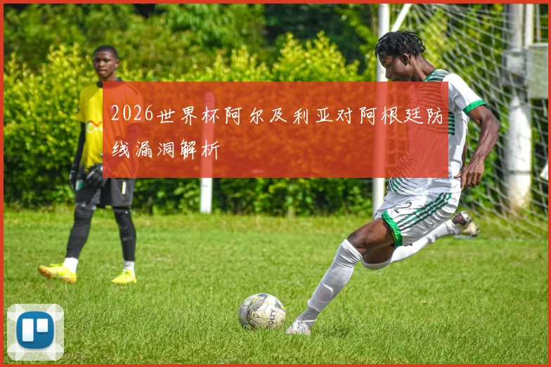 2026世界杯阿尔及利亚对阿根廷防线漏洞解析