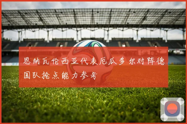 恩纳瓦伦西亚代表厄瓜多尔对阵德国队抢点能力参考