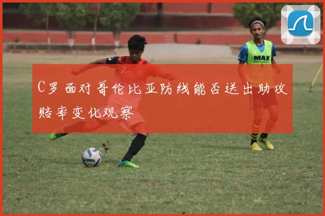 C罗面对哥伦比亚防线能否送出助攻赔率变化观察