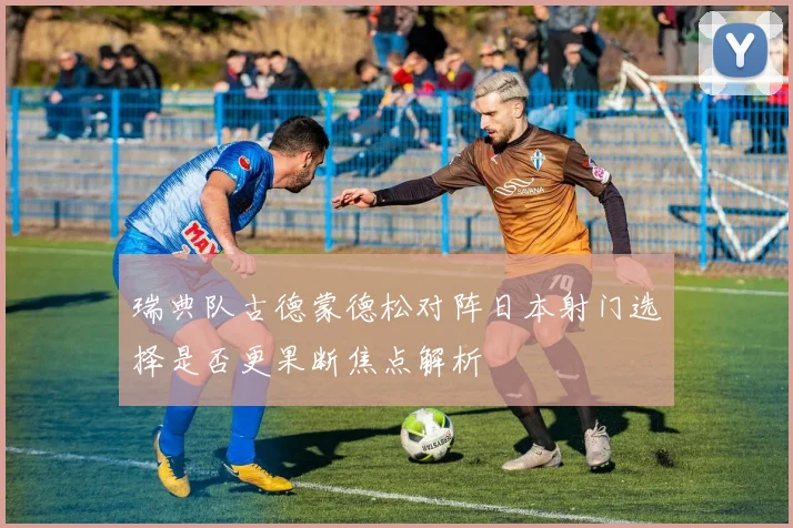 瑞典队古德蒙德松对阵日本射门选择是否更果断焦点解析