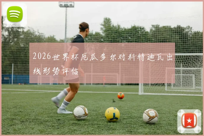 2026世界杯厄瓜多尔对科特迪瓦出线形势评估