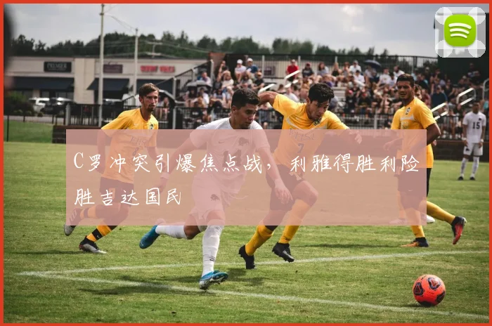 C罗冲突引爆焦点战，利雅得胜利险胜吉达国民