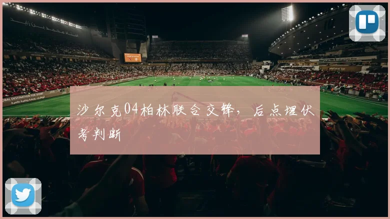 沙尔克04柏林联合交锋，后点埋伏考判断