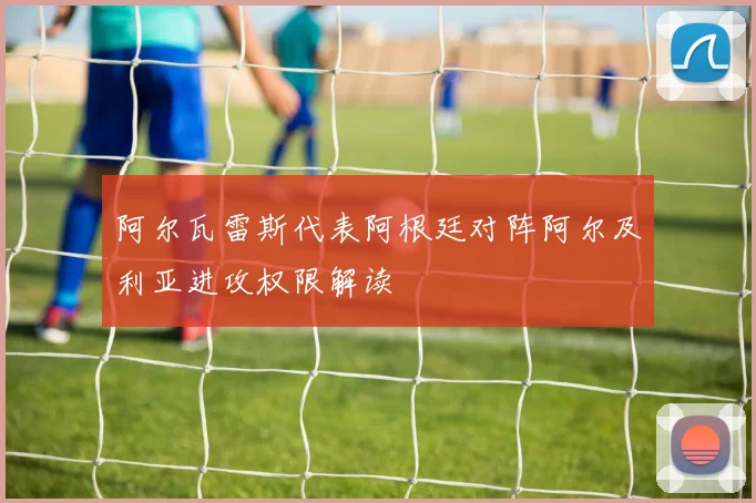 阿尔瓦雷斯代表阿根廷对阵阿尔及利亚进攻权限解读