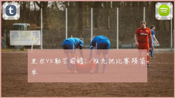 里尔vs勒芒前瞻:谁先把比赛踢简单